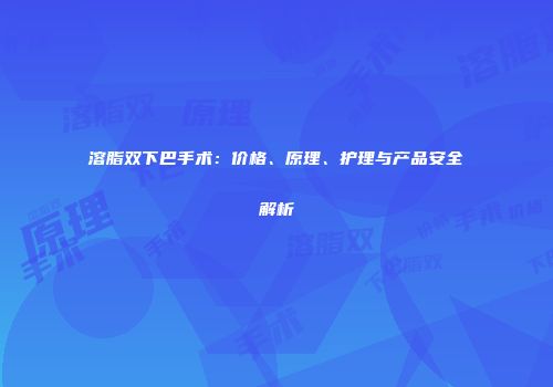 溶脂双下巴手术：价格、原理、护理与产品安全解析