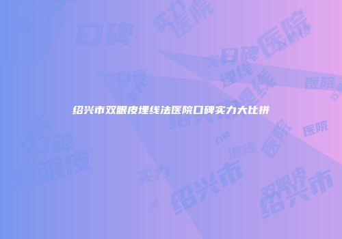 绍兴市双眼皮埋线法医院口碑实力大比拼