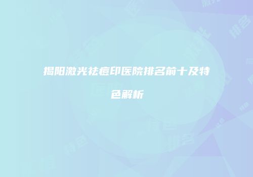 揭阳激光祛痘印医院排名前十及特色解析