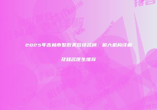 2025年吉林市整形美容排名榜：前六机构详解及知名医生推荐