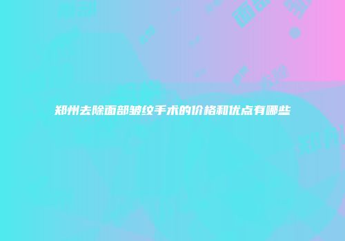 郑州去除面部皱纹手术的价格和优点有哪些