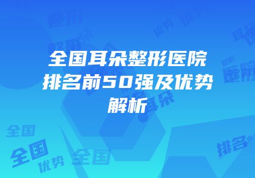 全国耳朵整形医院排名前50强及优势解析