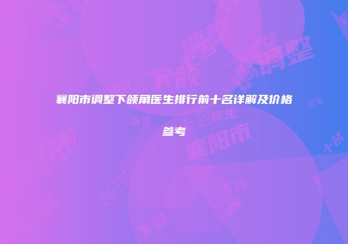 襄阳市调整下颌角医生排行前十名详解及价格参考