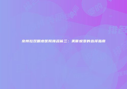 泉州拉双眼皮医院排名前三：美丽蜕变的选择指南