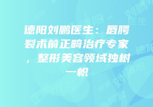 德阳刘鹏医生：唇腭裂术前正畸治疗专家，整形美容领域独树一帜
