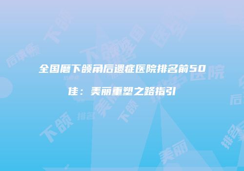 全国磨下颌角后遗症医院排名前50佳：美丽重塑之路指引