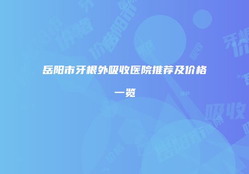 岳阳市牙根外吸收医院推荐及价格一览