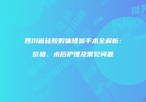 四川省硅胶假体隆鼻手术全解析：价格、术后护理及常见问题