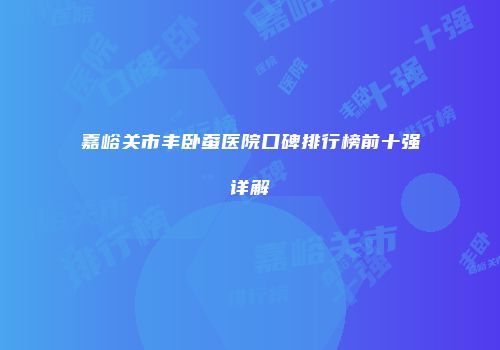 嘉峪关市丰卧蚕医院口碑排行榜前十强详解