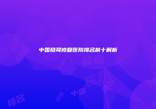 中国隐耳修复医院排名前十解析
