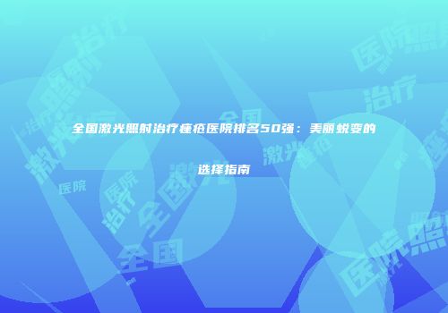 全国激光照射治疗痤疮医院排名50强：美丽蜕变的选择指南