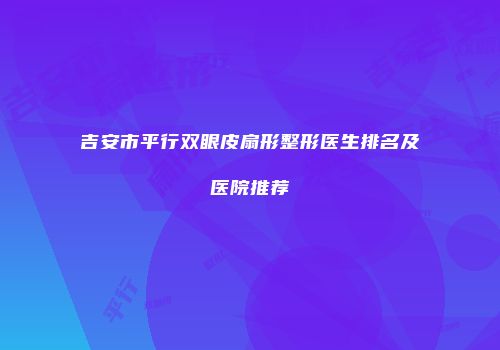 吉安市平行双眼皮扇形整形医生排名及医院推荐