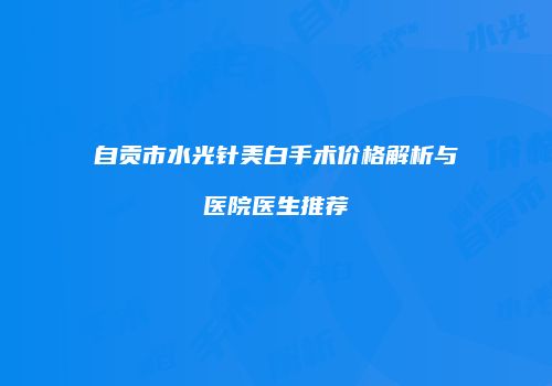 自贡市水光针美白手术价格解析与医院医生推荐