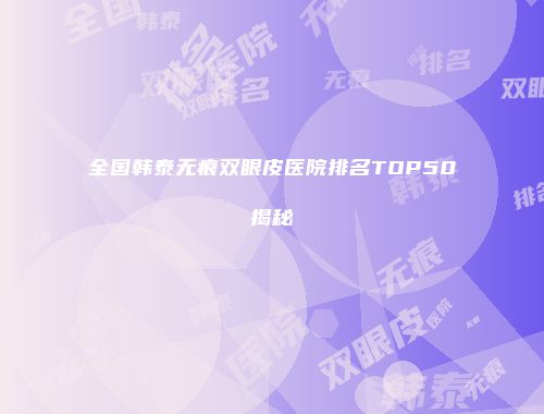 全国韩泰无痕双眼皮医院排名TOP50揭秘