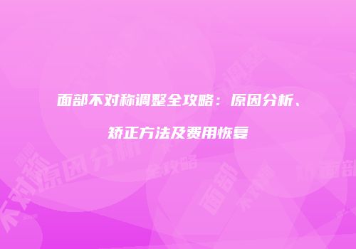 面部不对称调整全攻略：原因分析、矫正方法及费用恢复