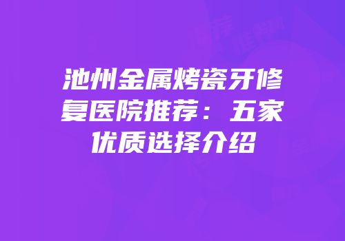 池州金属烤瓷牙修复医院推荐：五家优质选择介绍