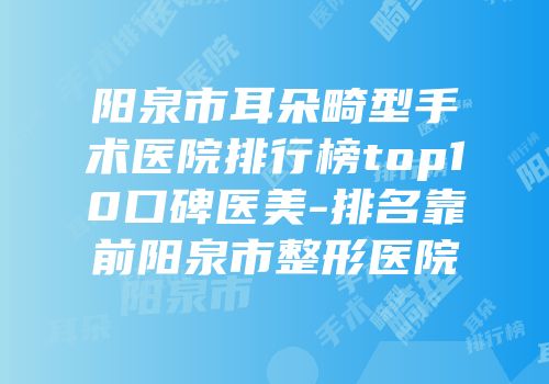 阳泉市耳朵畸型手术医院排行榜top10口碑医美-排名靠前阳泉市整形医院