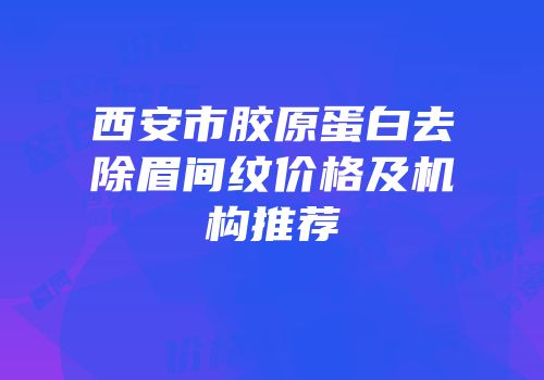 西安市胶原蛋白去除眉间纹价格及机构推荐