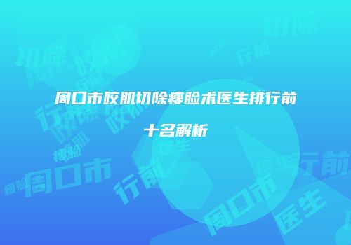 周口市咬肌切除瘦脸术医生排行前十名解析