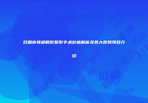 日照市耳部畸形整形手术价格解析及各大医院项目介绍