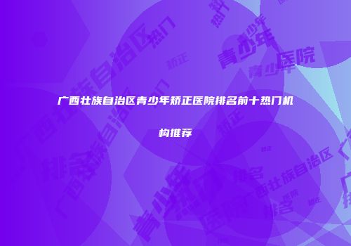 广西壮族自治区青少年矫正医院排名前十热门机构推荐