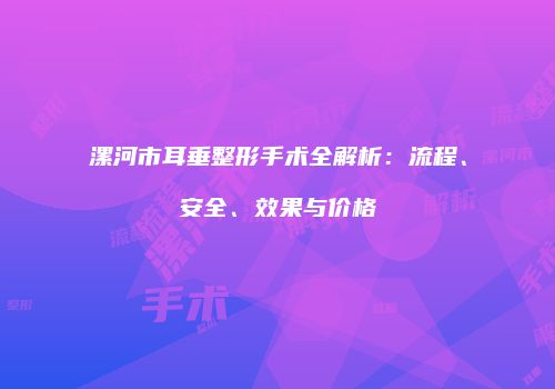 漯河市耳垂整形手术全解析：流程、安全、效果与价格