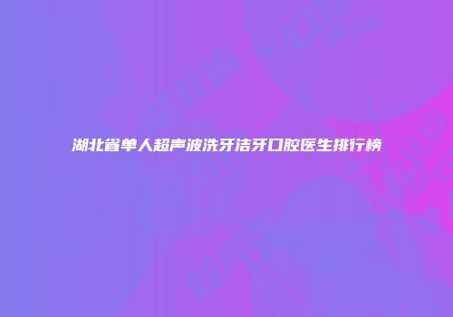 湖北省单人超声波洗牙洁牙口腔医生排行榜