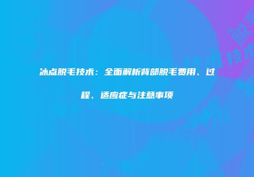 冰点脱毛技术：全面解析背部脱毛费用、过程、适应症与注意事项