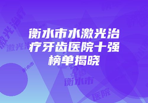 衡水市水激光治疗牙齿医院十强榜单揭晓