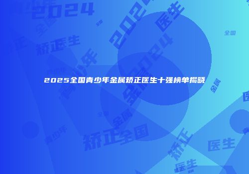 2025全国青少年金属矫正医生十强榜单揭晓