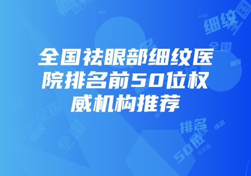 全国祛眼部细纹医院排名前50位权威机构推荐
