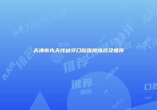 天津市先天性缺牙口腔医院排名及推荐