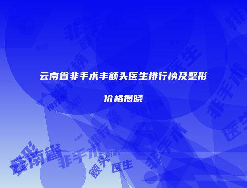 云南省非手术丰额头医生排行榜及整形价格揭晓