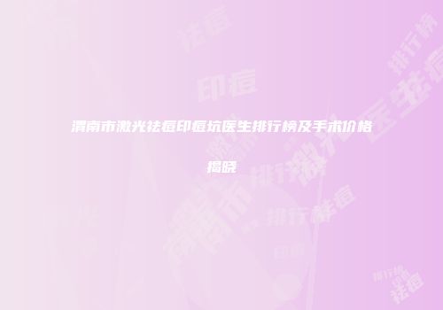 渭南市激光祛痘印痘坑医生排行榜及手术价格揭晓