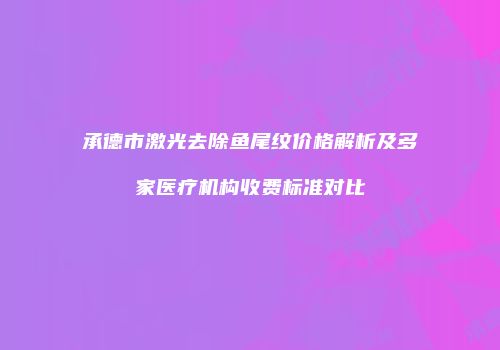 承德市激光去除鱼尾纹价格解析及多家医疗机构收费标准对比