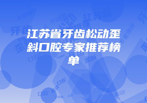 江苏省牙齿松动歪斜口腔专家推荐榜单