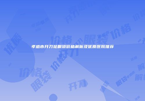 孝感市开刀祛眼袋价格解析及优质医院推荐