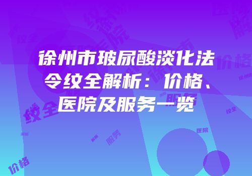 徐州市玻尿酸淡化法令纹全解析：价格、医院及服务一览
