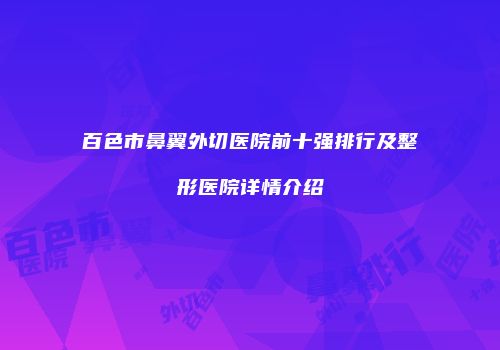 百色市鼻翼外切医院前十强排行及整形医院详情介绍