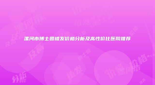 漯河市博士园植发价格分析及高性价比医院推荐