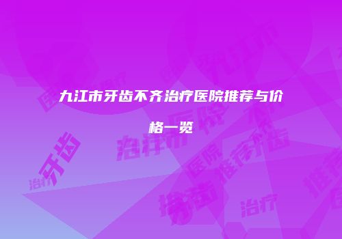 九江市牙齿不齐治疗医院推荐与价格一览