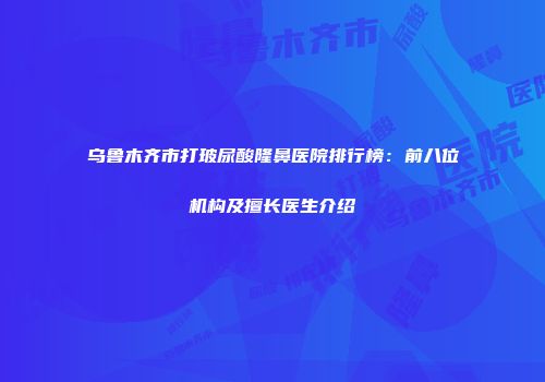 乌鲁木齐市打玻尿酸隆鼻医院排行榜：前八位机构及擅长医生介绍