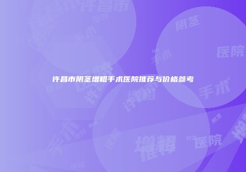 许昌市阴茎增粗手术医院推荐与价格参考