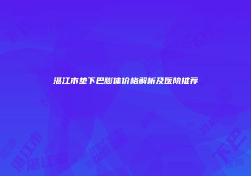 湛江市垫下巴膨体价格解析及医院推荐