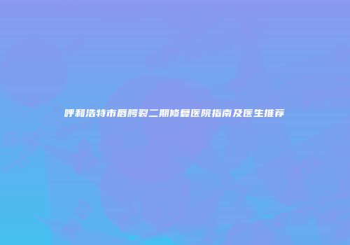 呼和浩特市唇腭裂二期修复医院指南及医生推荐
