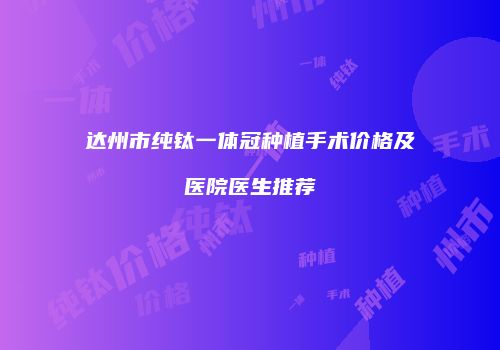 达州市纯钛一体冠种植手术价格及医院医生推荐