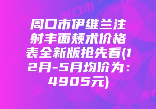 周口市伊维兰注射丰面颊术价格表全新版抢先看(12月-5月均价为：4905元)