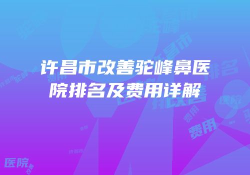 许昌市改善驼峰鼻医院排名及费用详解