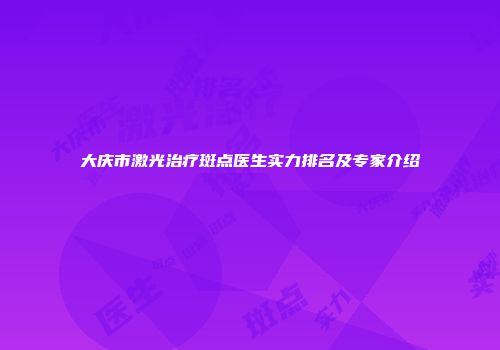 大庆市激光治疗斑点医生实力排名及专家介绍