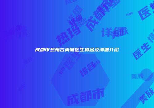 成都市热玛吉美肤医生排名及详细介绍
